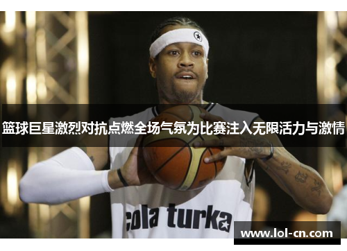 篮球巨星激烈对抗点燃全场气氛为比赛注入无限活力与激情