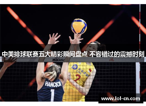 中美排球联赛五大精彩瞬间盘点 不容错过的震撼时刻