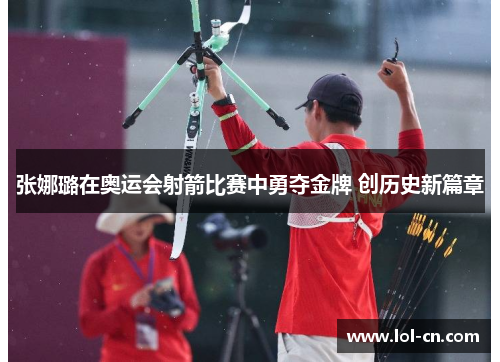 张娜璐在奥运会射箭比赛中勇夺金牌 创历史新篇章