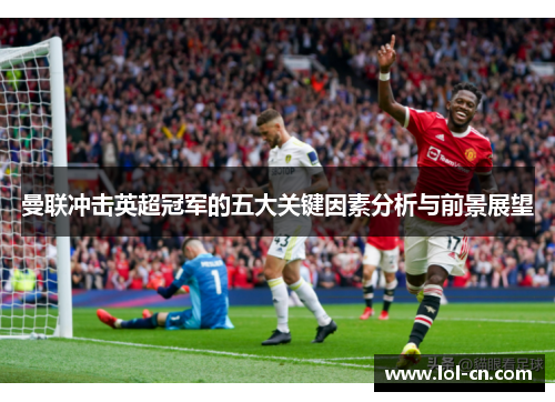 曼联冲击英超冠军的五大关键因素分析与前景展望