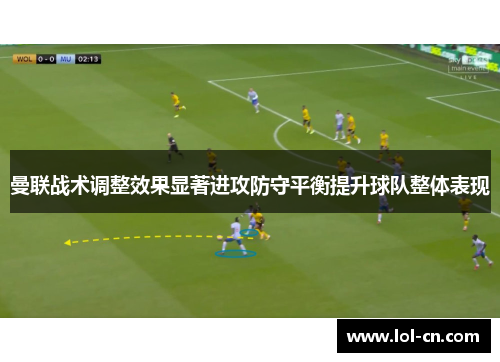 曼联战术调整效果显著进攻防守平衡提升球队整体表现