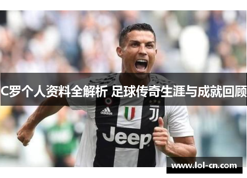 C罗个人资料全解析 足球传奇生涯与成就回顾