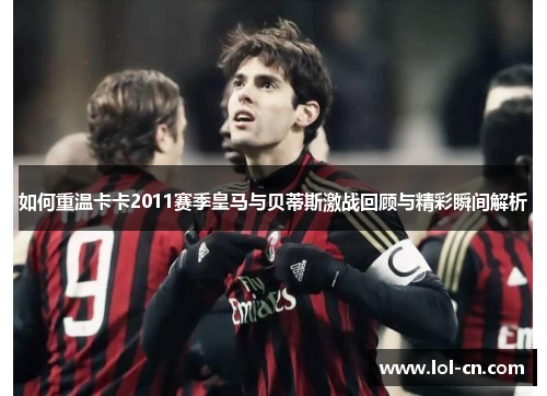 如何重温卡卡2011赛季皇马与贝蒂斯激战回顾与精彩瞬间解析