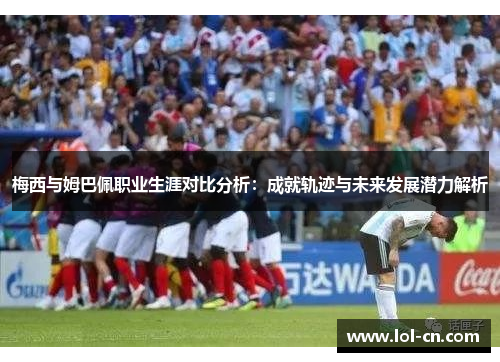 梅西与姆巴佩职业生涯对比分析：成就轨迹与未来发展潜力解析