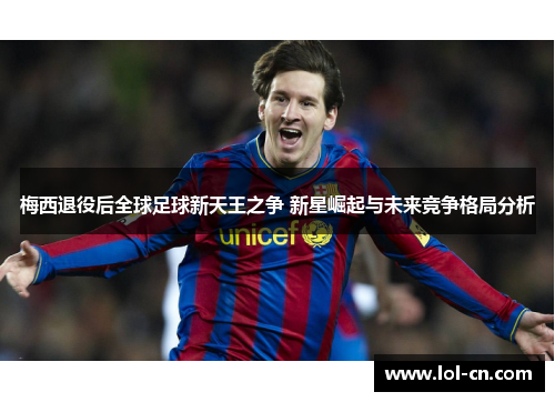 梅西退役后全球足球新天王之争 新星崛起与未来竞争格局分析