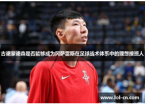 古德蒙德森是否能够成为冈萨雷斯在足球战术体系中的理想接班人