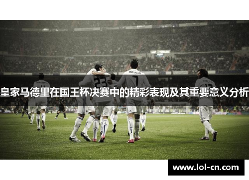 皇家马德里在国王杯决赛中的精彩表现及其重要意义分析