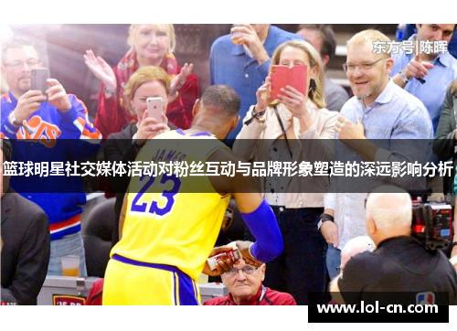篮球明星社交媒体活动对粉丝互动与品牌形象塑造的深远影响分析