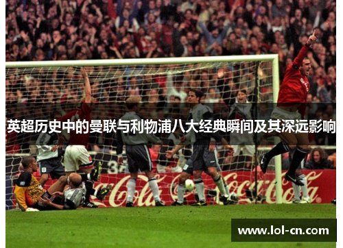 英超历史中的曼联与利物浦八大经典瞬间及其深远影响