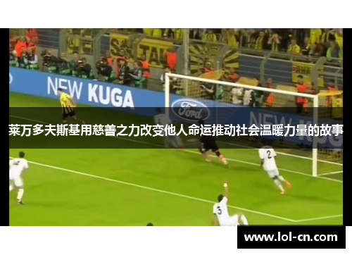 莱万多夫斯基用慈善之力改变他人命运推动社会温暖力量的故事