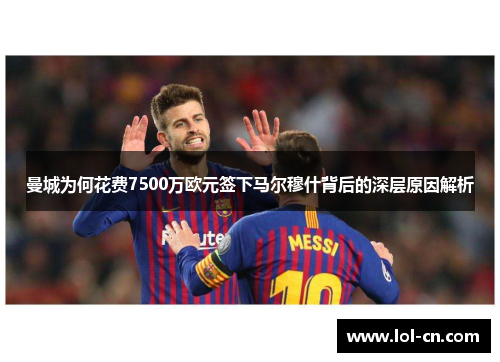 曼城为何花费7500万欧元签下马尔穆什背后的深层原因解析