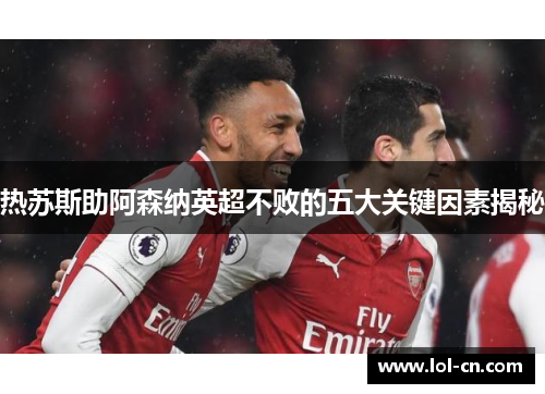 热苏斯助阿森纳英超不败的五大关键因素揭秘
