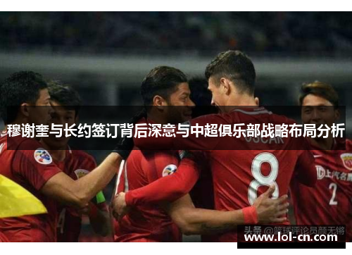 穆谢奎与长约签订背后深意与中超俱乐部战略布局分析