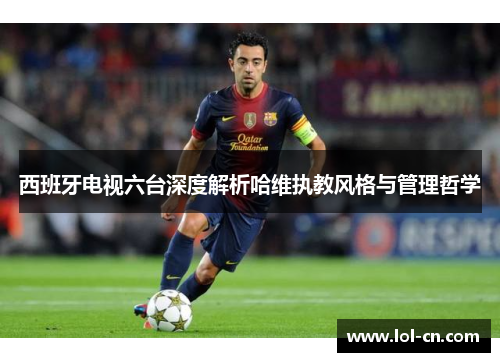 西班牙电视六台深度解析哈维执教风格与管理哲学