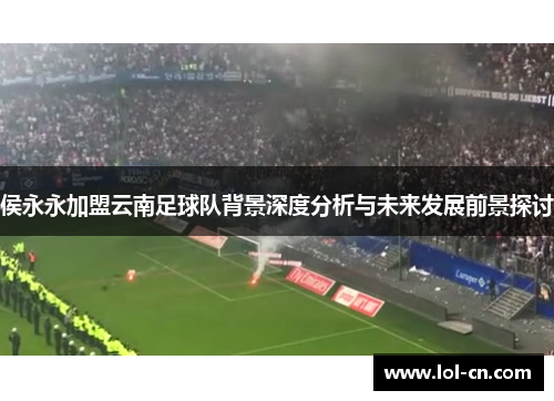 侯永永加盟云南足球队背景深度分析与未来发展前景探讨