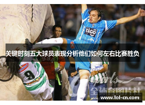 关键时刻五大球员表现分析他们如何左右比赛胜负