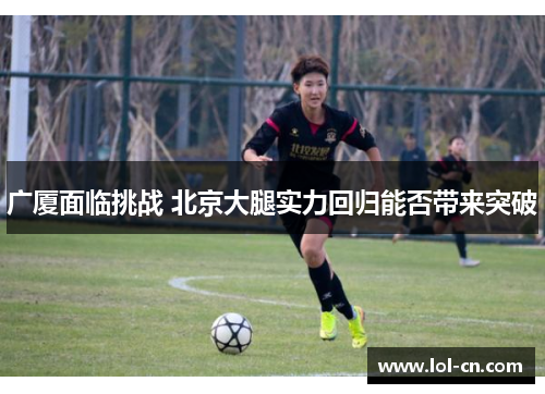 广厦面临挑战 北京大腿实力回归能否带来突破