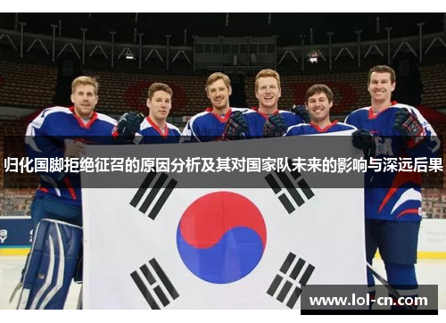 归化国脚拒绝征召的原因分析及其对国家队未来的影响与深远后果