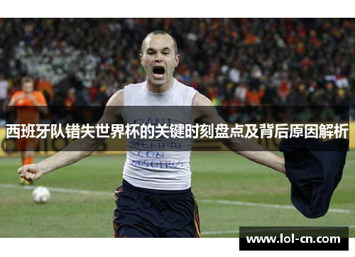 西班牙队错失世界杯的关键时刻盘点及背后原因解析
