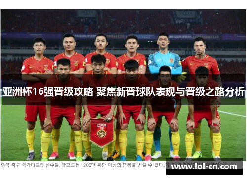 亚洲杯16强晋级攻略 聚焦新晋球队表现与晋级之路分析