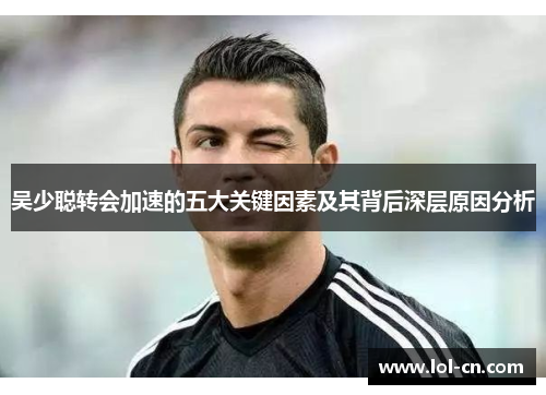 吴少聪转会加速的五大关键因素及其背后深层原因分析