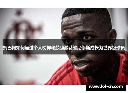姆巴佩如何通过个人榜样和鼓励激励维尼修斯成长为世界级球员