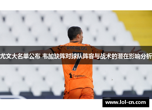 尤文大名单公布 韦加缺阵对球队阵容与战术的潜在影响分析