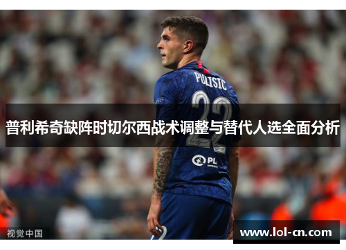 普利希奇缺阵时切尔西战术调整与替代人选全面分析