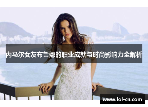 内马尔女友布鲁娜的职业成就与时尚影响力全解析