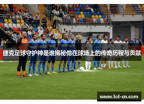 捷克足球守护神是谁揭秘他在球场上的传奇历程与贡献
