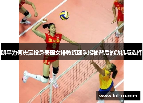 朗平为何决定投身美国女排教练团队揭秘背后的动机与选择