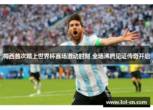 梅西首次踏上世界杯赛场激动时刻 全场沸腾见证传奇开启
