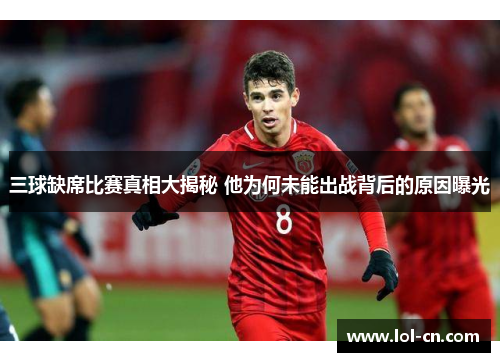 三球缺席比赛真相大揭秘 他为何未能出战背后的原因曝光