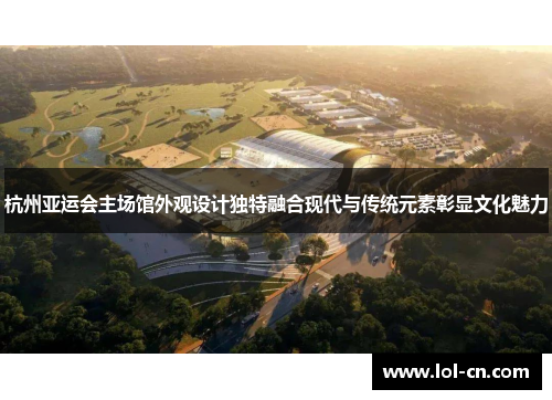 杭州亚运会主场馆外观设计独特融合现代与传统元素彰显文化魅力