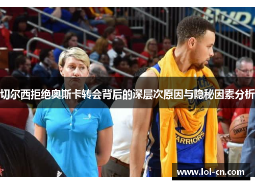 切尔西拒绝奥斯卡转会背后的深层次原因与隐秘因素分析