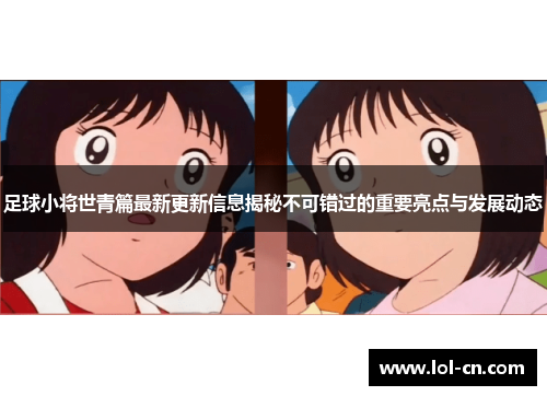 足球小将世青篇最新更新信息揭秘不可错过的重要亮点与发展动态