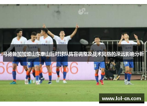 马德鲁加加盟山东泰山后对球队阵容调整及战术风格的深远影响分析