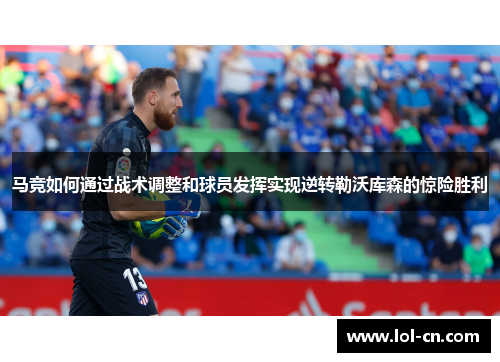 马竞如何通过战术调整和球员发挥实现逆转勒沃库森的惊险胜利