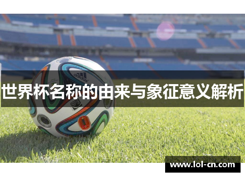 世界杯名称的由来与象征意义解析
