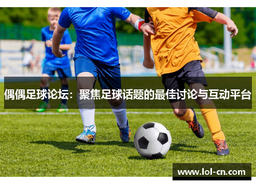 偶偶足球论坛：聚焦足球话题的最佳讨论与互动平台