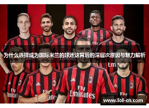 为什么选择成为国际米兰的球迷这背后的深层次原因与魅力解析