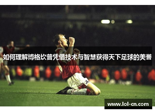 如何理解博格坎普凭借技术与智慧获得天下足球的美誉