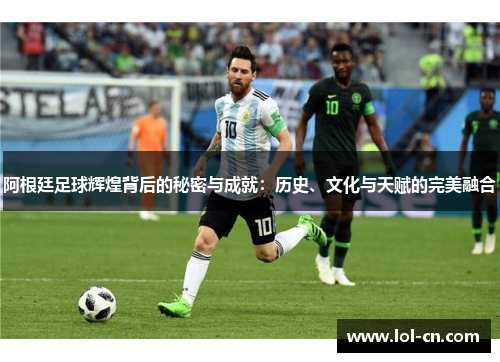 阿根廷足球辉煌背后的秘密与成就：历史、文化与天赋的完美融合
