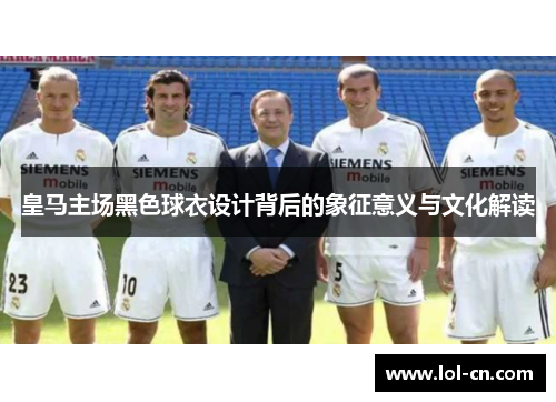 皇马主场黑色球衣设计背后的象征意义与文化解读