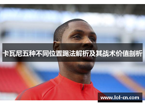 卡瓦尼五种不同位置踢法解析及其战术价值剖析