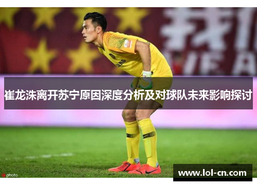 崔龙洙离开苏宁原因深度分析及对球队未来影响探讨