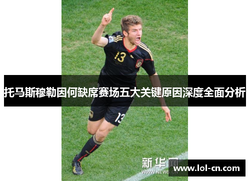 托马斯穆勒因何缺席赛场五大关键原因深度全面分析