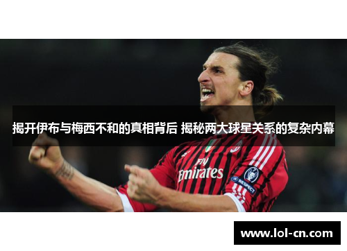 揭开伊布与梅西不和的真相背后 揭秘两大球星关系的复杂内幕